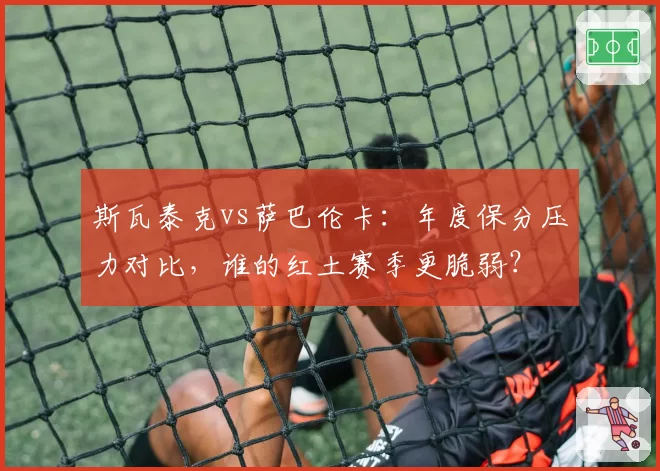斯瓦泰克vs萨巴伦卡：年度保分压力对比，谁的红土赛季更脆弱？