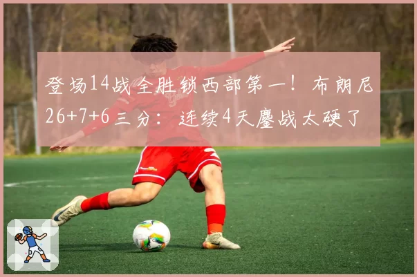 登场14战全胜锁西部第一！布朗尼26+7+6三分：连续4天鏖战太硬了