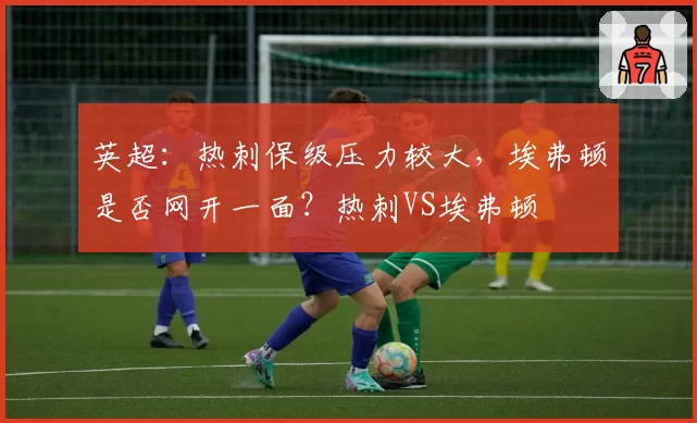 英超：热刺保级压力较大，埃弗顿是否网开一面？热刺VS埃弗顿