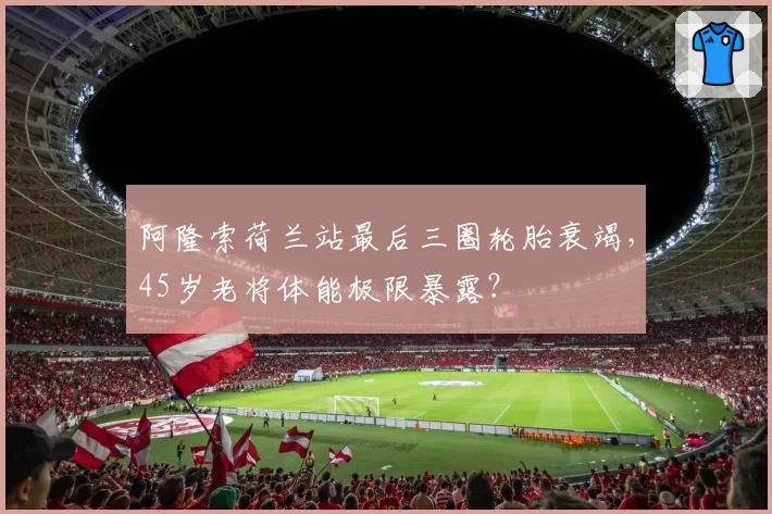 阿隆索荷兰站最后三圈轮胎衰竭，45岁老将体能极限暴露？