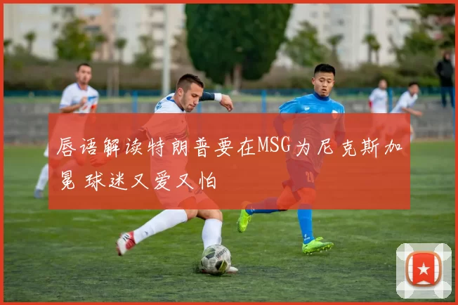 唇语解读特朗普要在MSG为尼克斯加冕 球迷又爱又怕