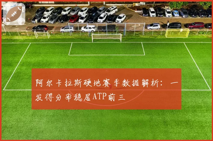 阿尔卡拉斯硬地赛季数据解析：一发得分率稳居ATP前三