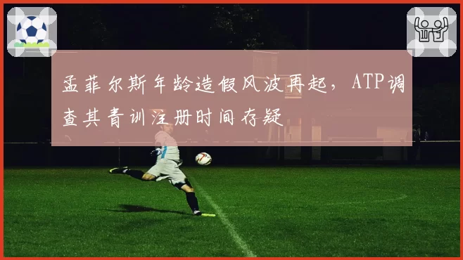 孟菲尔斯年龄造假风波再起,ATP调查其青训注册时间存疑