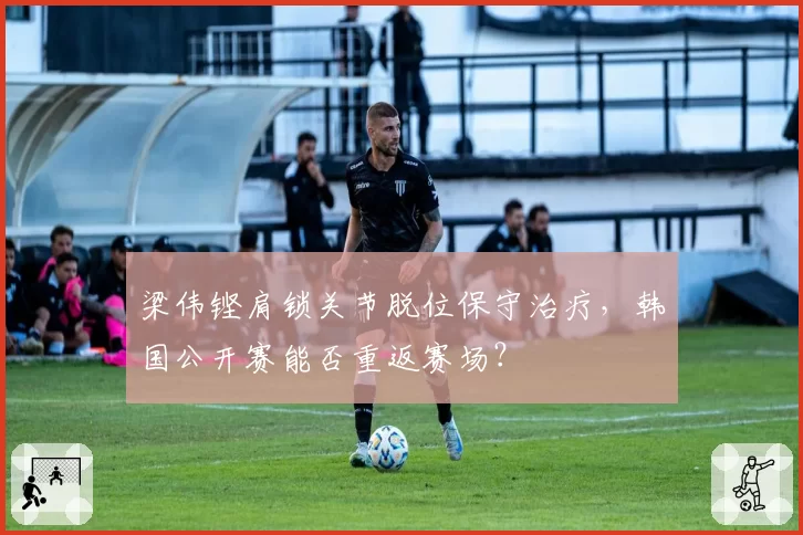 梁伟铿肩锁关节脱位保守治疗，韩国公开赛能否重返赛场？