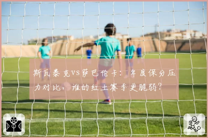 斯瓦泰克vs萨巴伦卡:年度保分压力对比,谁的红土赛季更脆弱?