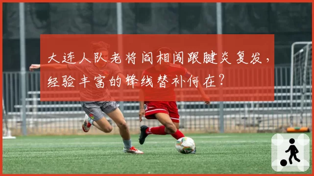 大连人队老将阎相闯跟腱炎复发，经验丰富的锋线替补何在？