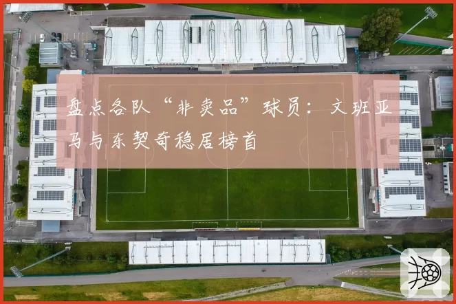 盘点各队“非卖品”球员：文班亚马与东契奇稳居榜首