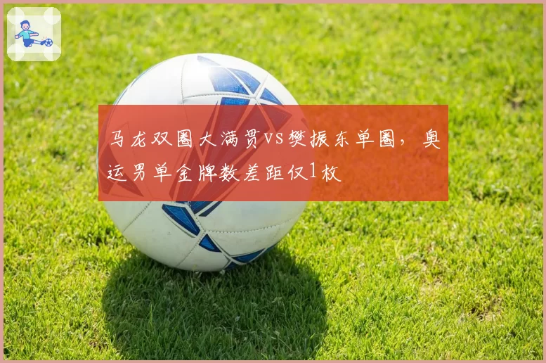 马龙双圈大满贯vs樊振东单圈，奥运男单金牌数差距仅1枚