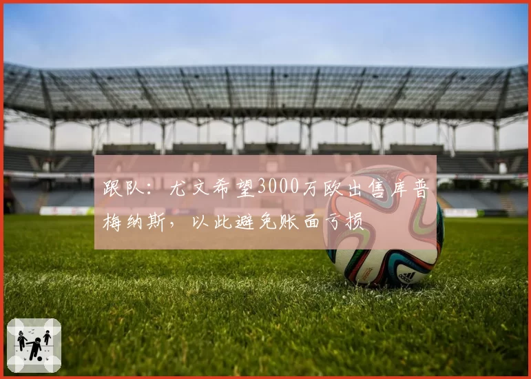 跟队：尤文希望3000万欧出售库普梅纳斯，以此避免账面亏损