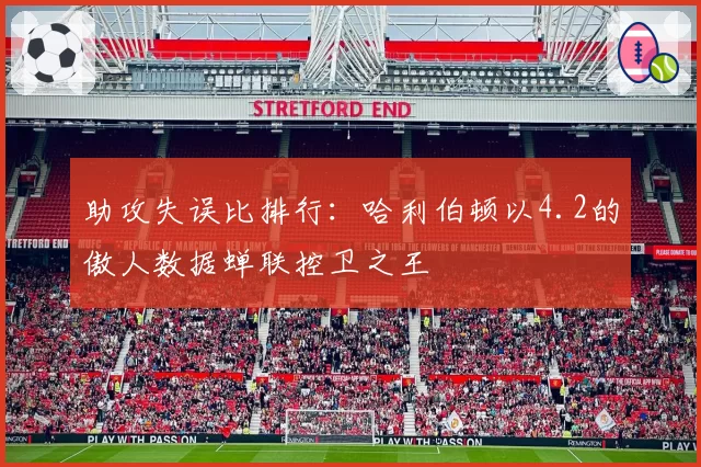 助攻失误比排行：哈利伯顿以4.2的傲人数据蝉联控卫之王