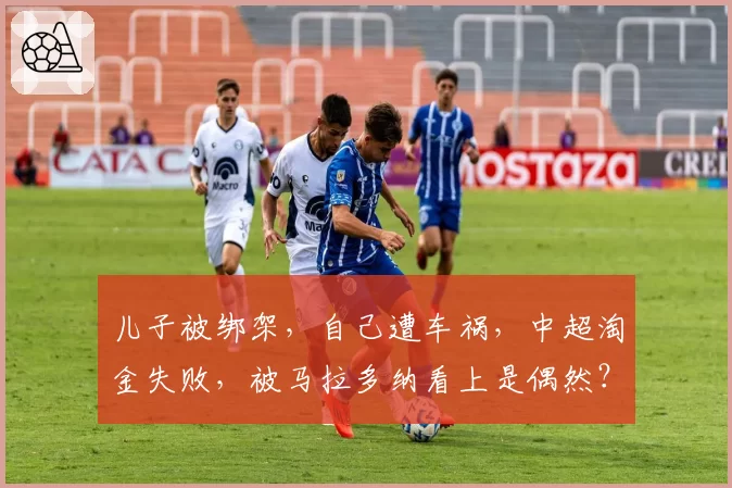 儿子被绑架,自己遭车祸,中超淘金失败,被马拉多纳看上是偶然?