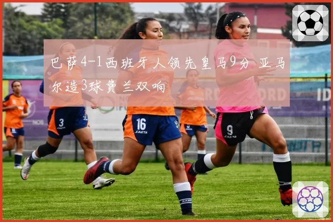 巴萨4-1西班牙人领先皇马9分 亚马尔造3球费兰双响