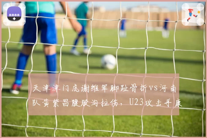 天津津门虎谢维军脚趾骨折vs河南队黄紫昌腹股沟拉伤，U23攻击手康复时间表引发主教练战术布局变数