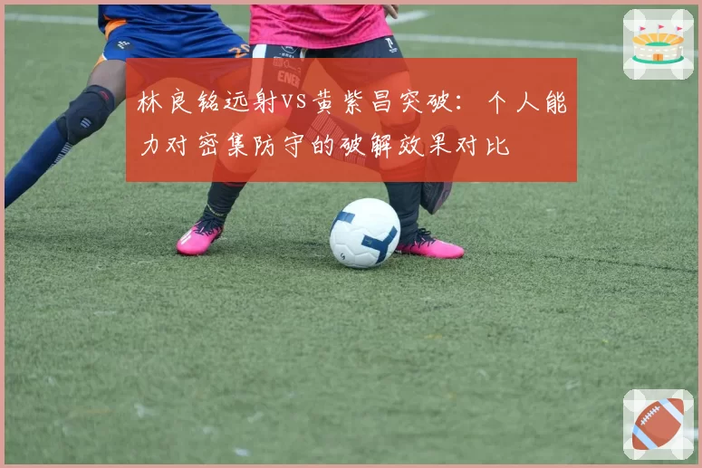 林良铭远射vs黄紫昌突破:个人能力对密集防守的破解效果对比