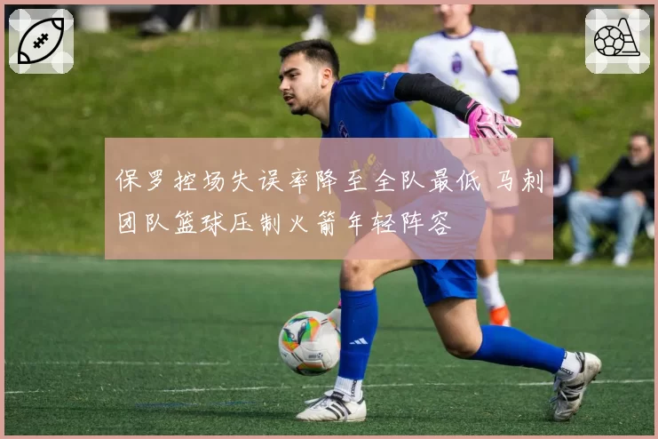 保罗控场失误率降至全队最低 马刺团队篮球压制火箭年轻阵容