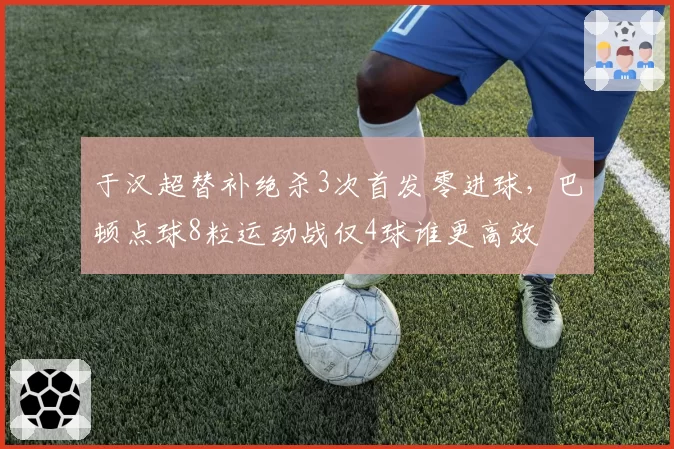 于汉超替补绝杀3次首发零进球，巴顿点球8粒运动战仅4球谁更高效