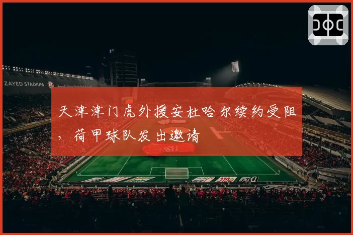 天津津门虎外援安杜哈尔续约受阻，荷甲球队发出邀请