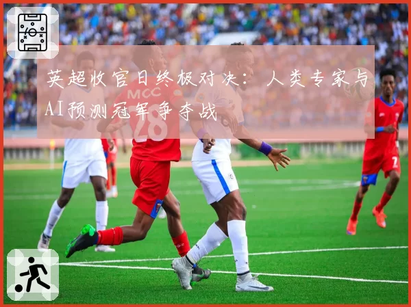 英超收官日终极对决:人类专家与AI预测冠军争夺战