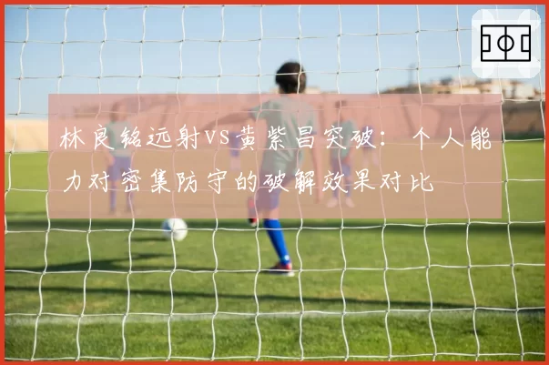 林良铭远射vs黄紫昌突破:个人能力对密集防守的破解效果对比