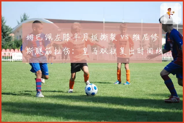 姆巴佩左膝半月板撕裂 vs 维尼修斯腿筋拉伤：皇马双核复出时间线对飚